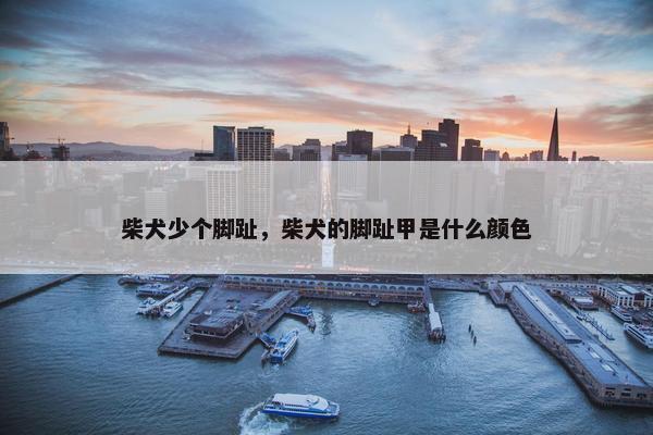 柴犬少个脚趾，柴犬的脚趾甲是什么颜色