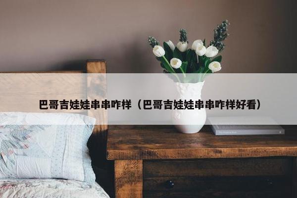 巴哥吉娃娃串串咋样（巴哥吉娃娃串串咋样好看）