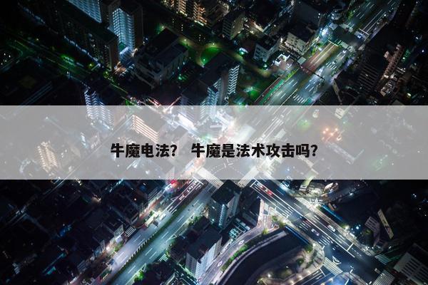 牛魔电法？ 牛魔是法术攻击吗？