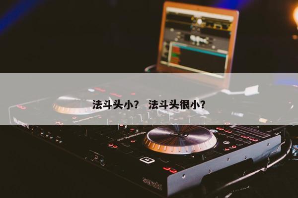 法斗头小？ 法斗头很小？