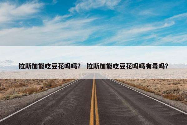 拉斯加能吃豆花吗吗？ 拉斯加能吃豆花吗吗有毒吗？