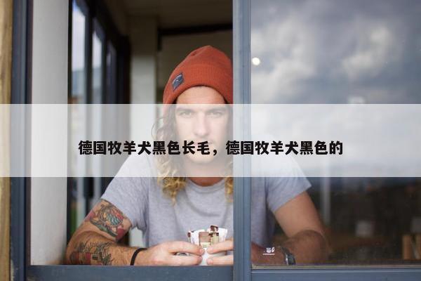 德国牧羊犬黑色长毛，德国牧羊犬黑色的