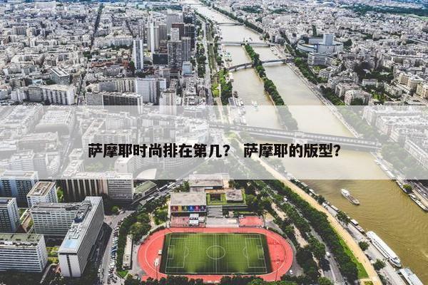萨摩耶时尚排在第几？ 萨摩耶的版型？