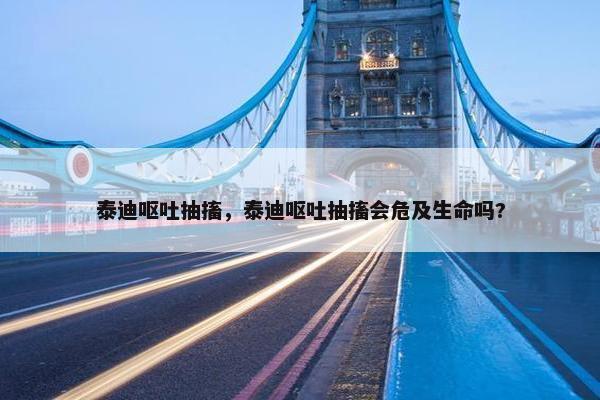 泰迪呕吐抽搐，泰迪呕吐抽搐会危及生命吗?