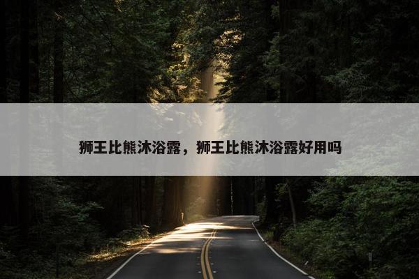 狮王比熊沐浴露，狮王比熊沐浴露好用吗