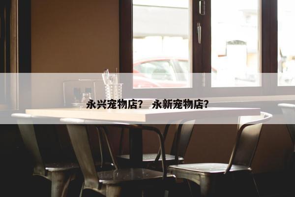 永兴宠物店？ 永新宠物店？