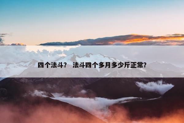 四个法斗？ 法斗四个多月多少斤正常？