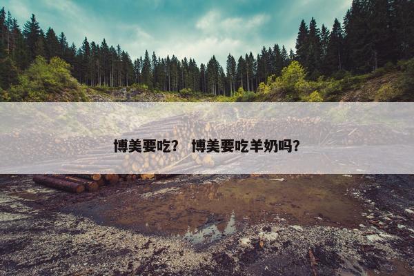 博美要吃？ 博美要吃羊奶吗？