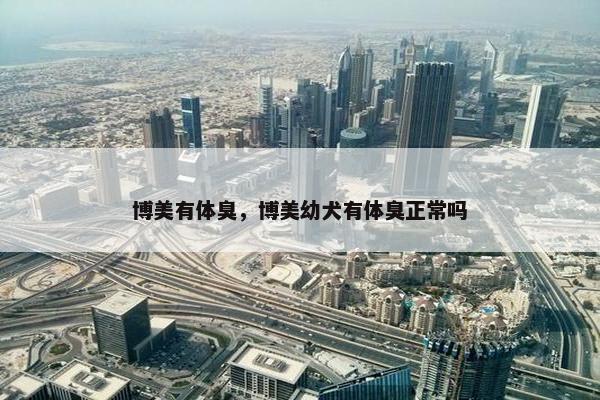博美有体臭，博美幼犬有体臭正常吗