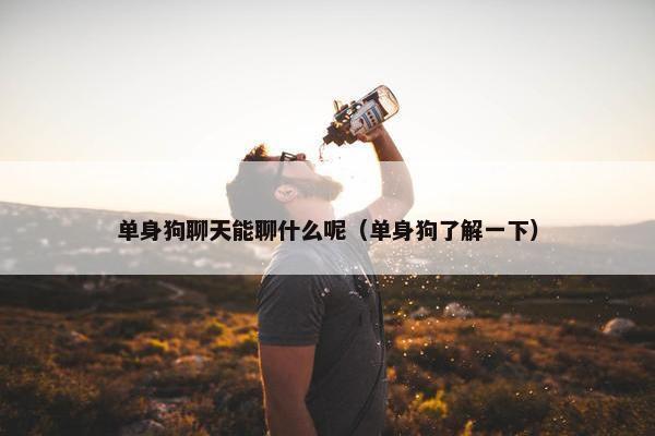 单身狗聊天能聊什么呢（单身狗了解一下）
