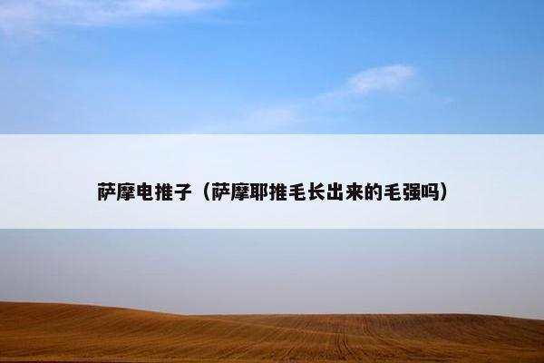 萨摩电推子（萨摩耶推毛长出来的毛强吗）