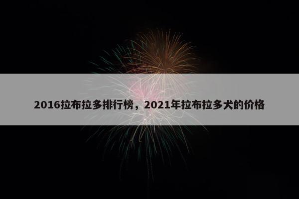2016拉布拉多排行榜，2021年拉布拉多犬的价格