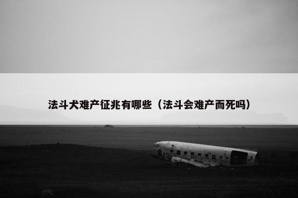法斗犬难产征兆有哪些（法斗会难产而死吗）