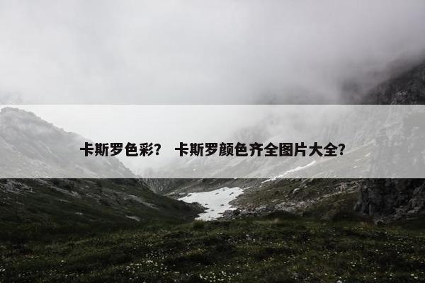 卡斯罗色彩？ 卡斯罗颜色齐全图片大全？