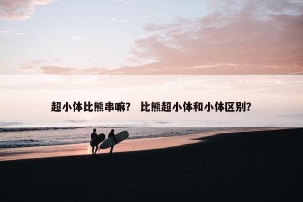 超小体比熊串嘛？ 比熊超小体和小体区别？