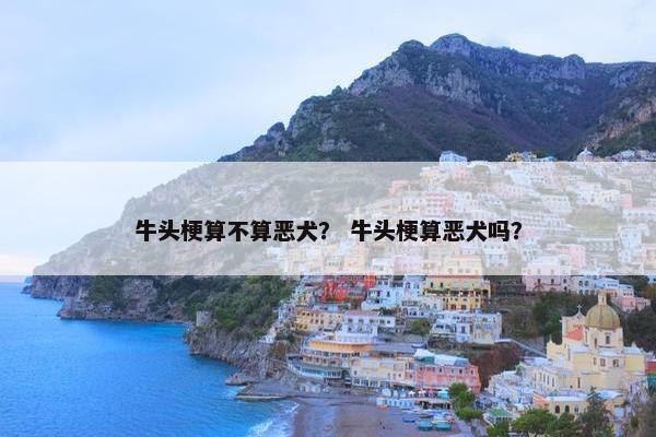 牛头梗算不算恶犬？ 牛头梗算恶犬吗？