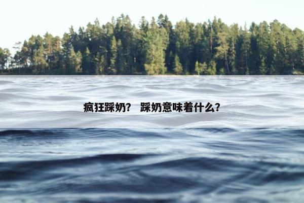 疯狂踩奶？ 踩奶意味着什么？