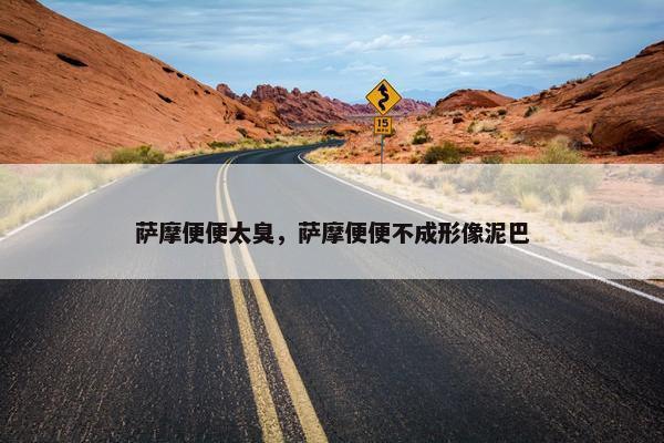 萨摩便便太臭，萨摩便便不成形像泥巴
