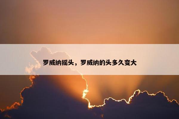 罗威纳摇头，罗威纳的头多久变大