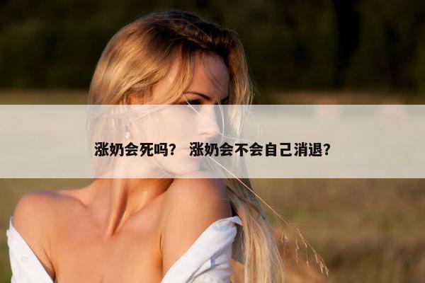 涨奶会死吗？ 涨奶会不会自己消退？