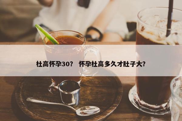 杜高怀孕30？ 怀孕杜高多久才肚子大？