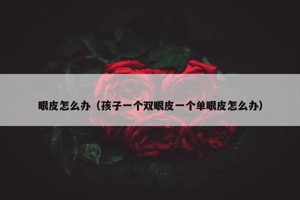 眼皮怎么办（孩子一个双眼皮一个单眼皮怎么办）