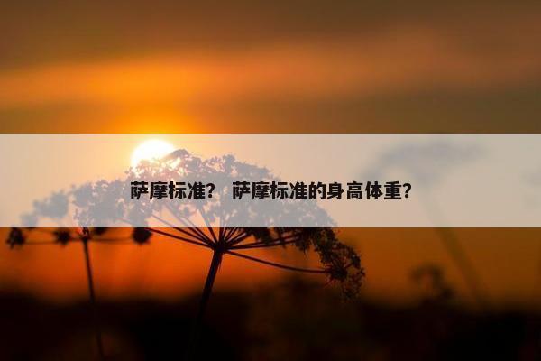 萨摩标准？ 萨摩标准的身高体重？