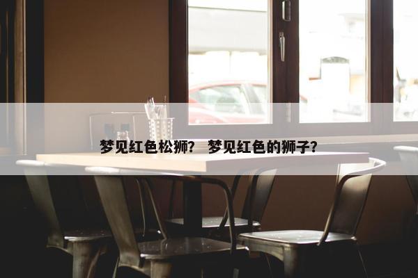 梦见红色松狮？ 梦见红色的狮子？