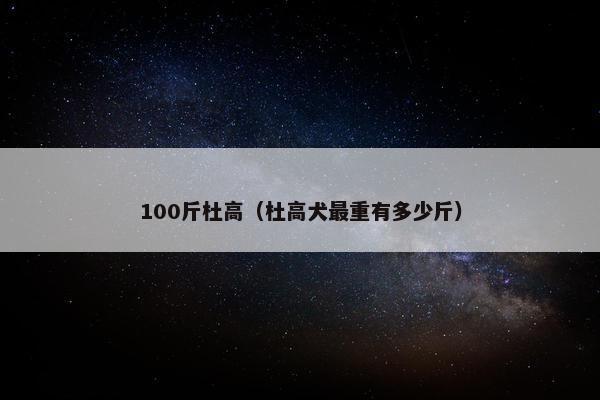 100斤杜高（杜高犬最重有多少斤）