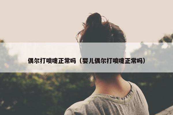 偶尔打喷嚏正常吗（婴儿偶尔打喷嚏正常吗）