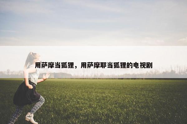 用萨摩当狐狸，用萨摩耶当狐狸的电视剧