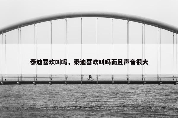 泰迪喜欢叫吗，泰迪喜欢叫吗而且声音很大