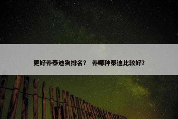 更好养泰迪狗排名？ 养哪种泰迪比较好？