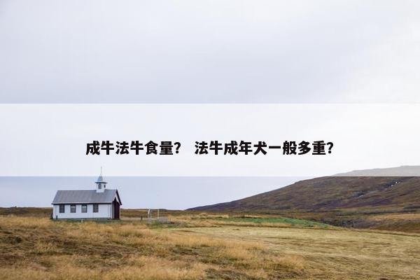 成牛法牛食量？ 法牛成年犬一般多重？