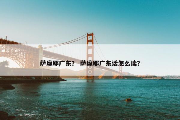 萨摩耶广东？ 萨摩耶广东话怎么读？