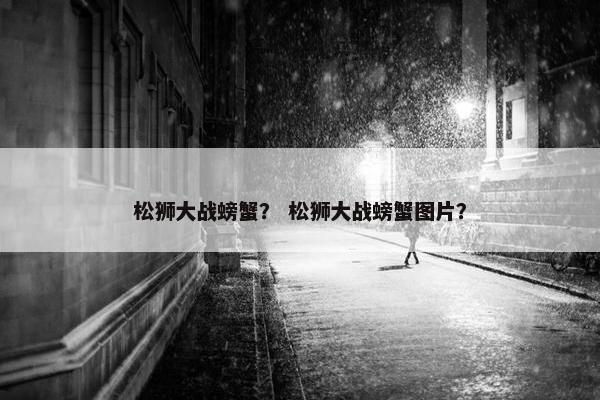 松狮大战螃蟹？ 松狮大战螃蟹图片？