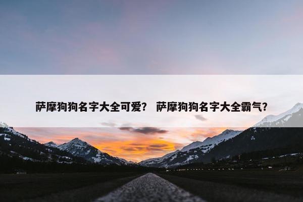 萨摩狗狗名字大全可爱？ 萨摩狗狗名字大全霸气？