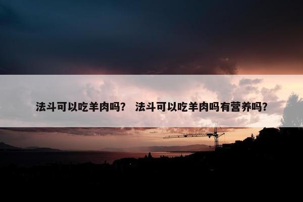 法斗可以吃羊肉吗？ 法斗可以吃羊肉吗有营养吗？