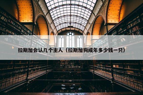 拉斯加会认几个主人（拉斯加狗成年多少钱一只）