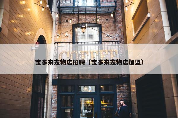 宝多来宠物店招聘（宝多来宠物店加盟）