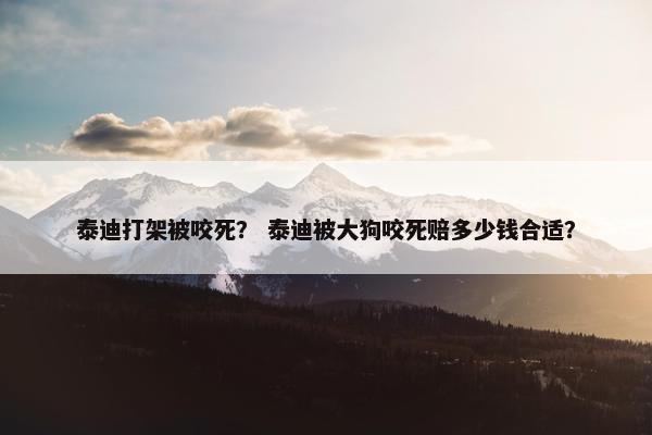泰迪打架被咬死？ 泰迪被大狗咬死赔多少钱合适？