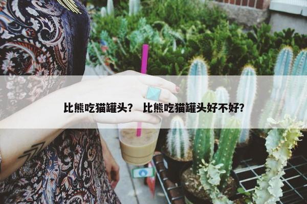 比熊吃猫罐头？ 比熊吃猫罐头好不好？