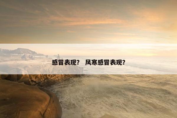 感冒表现？ 风寒感冒表现？