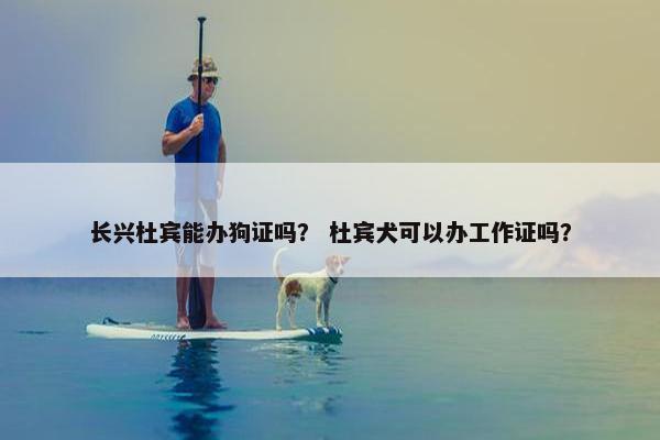 长兴杜宾能办狗证吗？ 杜宾犬可以办工作证吗？