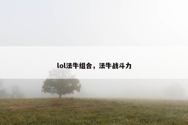 lol法牛组合,法牛战斗力 lol法牛组合,法牛战斗力