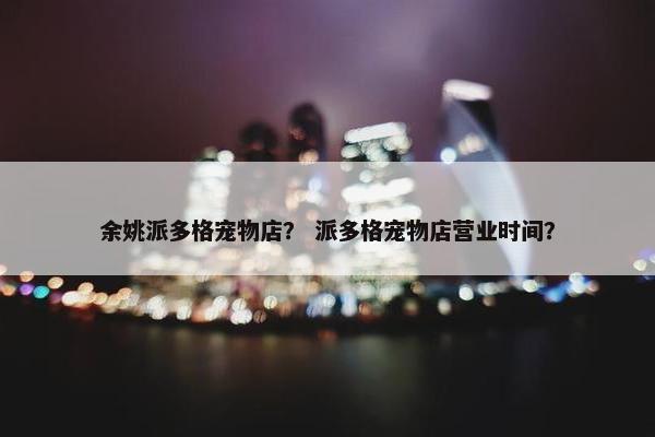 余姚派多格宠物店？ 派多格宠物店营业时间？