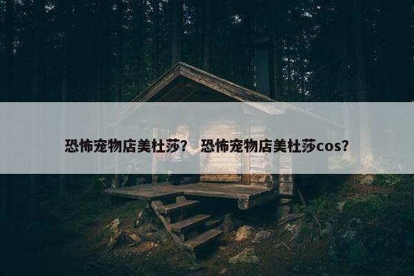 恐怖宠物店美杜莎？ 恐怖宠物店美杜莎cos？