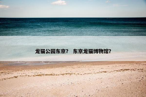 龙猫公园东京？ 东京龙猫博物馆？