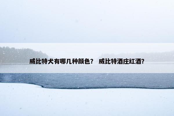 威比特犬有哪几种颜色？ 威比特酒庄红酒？
