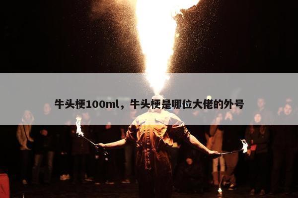 牛头梗100ml，牛头梗是哪位大佬的外号